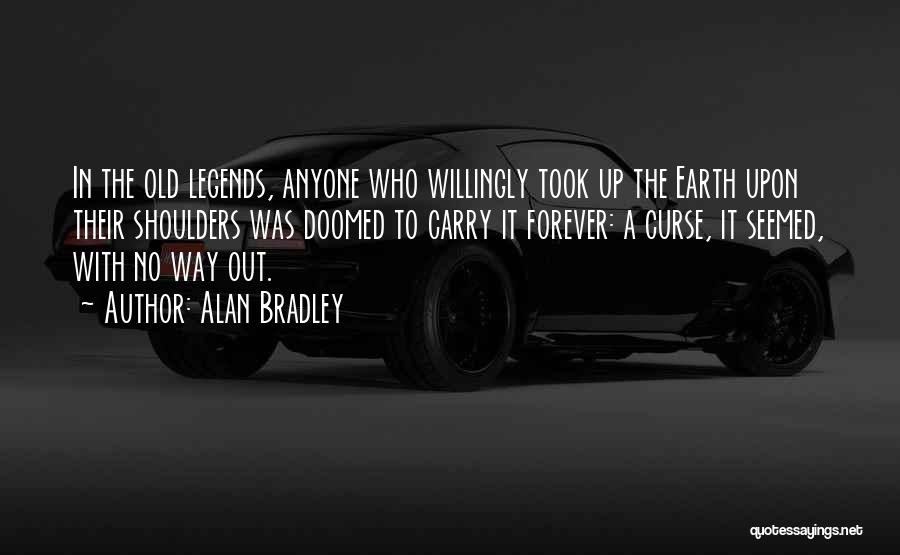 Alan Bradley Quotes: In The Old Legends, Anyone Who Willingly Took Up The Earth Upon Their Shoulders Was Doomed To Carry It Forever: