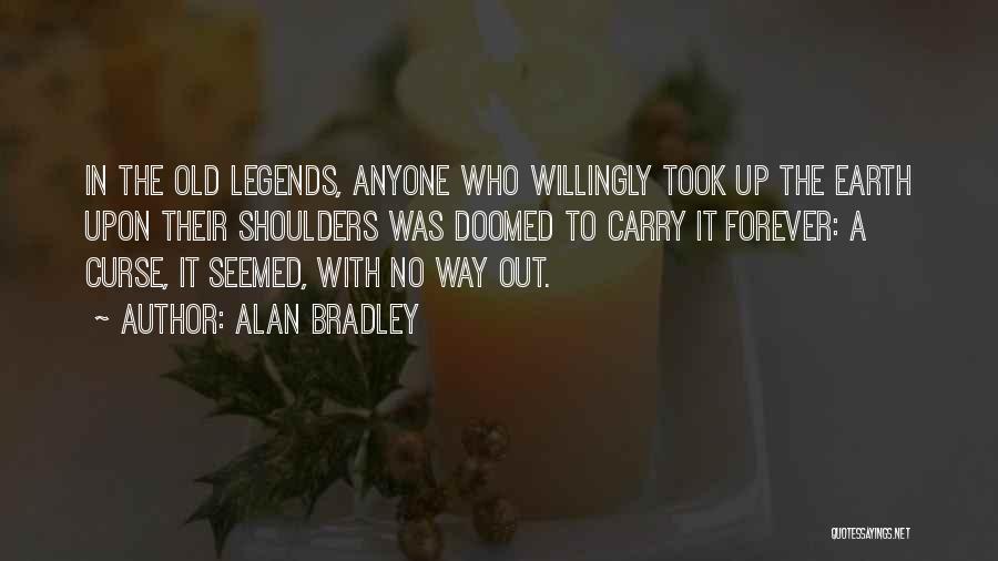 Alan Bradley Quotes: In The Old Legends, Anyone Who Willingly Took Up The Earth Upon Their Shoulders Was Doomed To Carry It Forever: