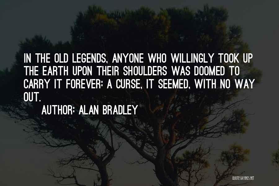 Alan Bradley Quotes: In The Old Legends, Anyone Who Willingly Took Up The Earth Upon Their Shoulders Was Doomed To Carry It Forever: