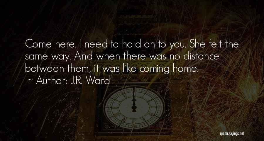 J.R. Ward Quotes: Come Here. I Need To Hold On To You. She Felt The Same Way. And When There Was No Distance