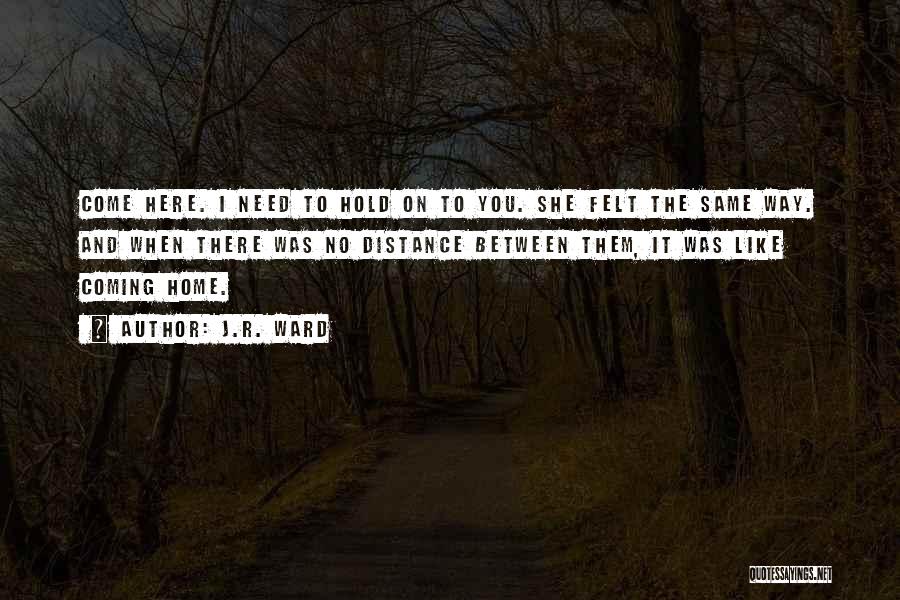 J.R. Ward Quotes: Come Here. I Need To Hold On To You. She Felt The Same Way. And When There Was No Distance