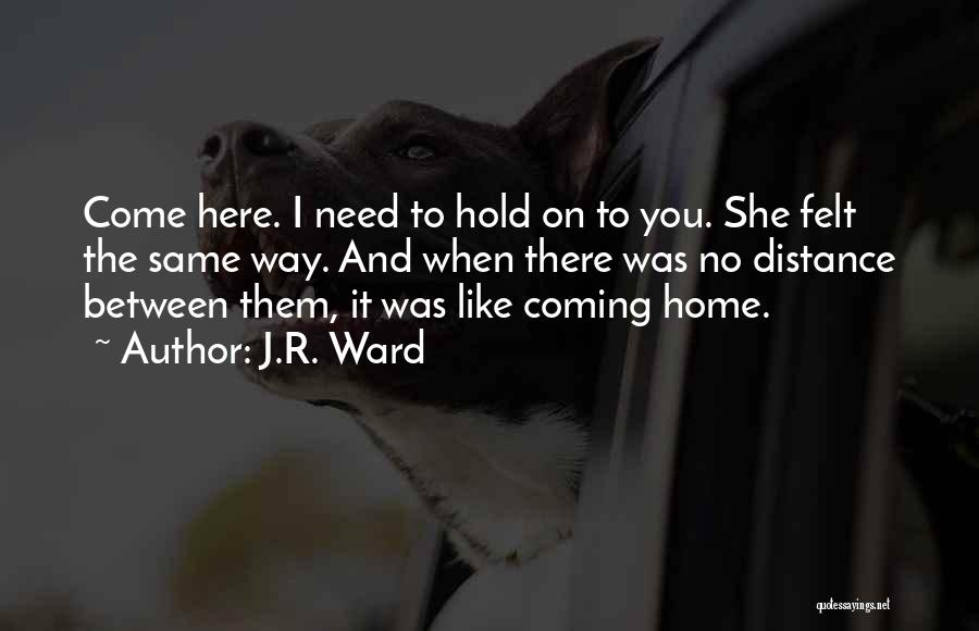 J.R. Ward Quotes: Come Here. I Need To Hold On To You. She Felt The Same Way. And When There Was No Distance