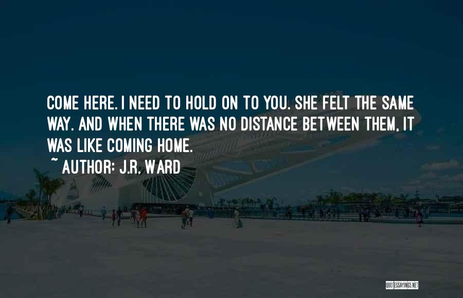 J.R. Ward Quotes: Come Here. I Need To Hold On To You. She Felt The Same Way. And When There Was No Distance