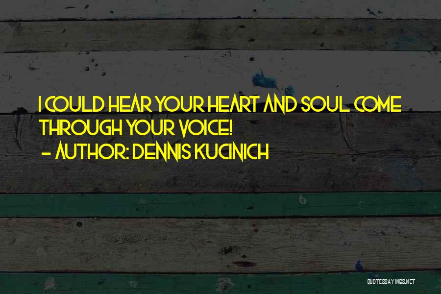 Dennis Kucinich Quotes: I Could Hear Your Heart And Soul Come Through Your Voice!