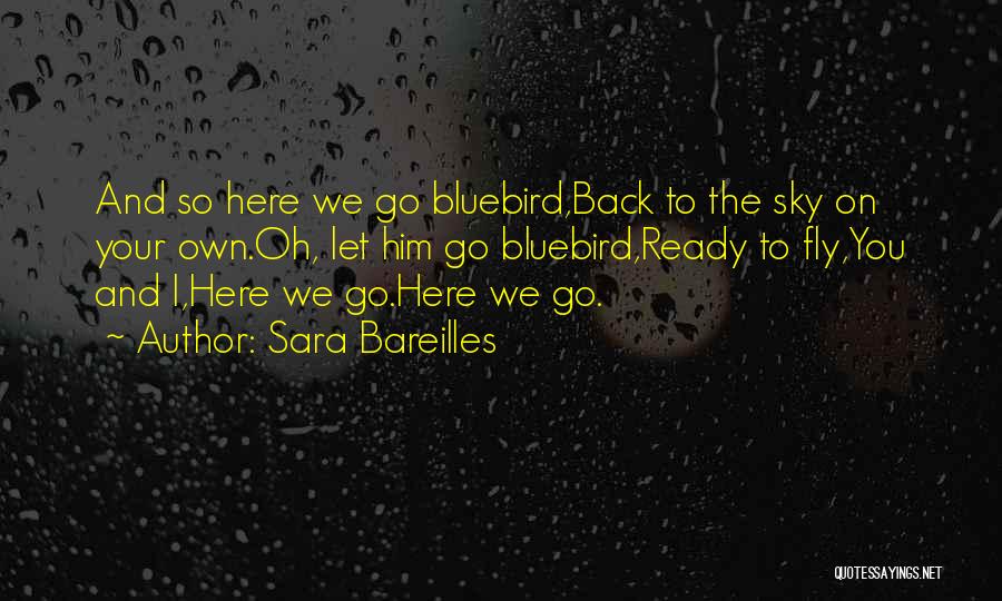 Sara Bareilles Quotes: And So Here We Go Bluebird,back To The Sky On Your Own.oh, Let Him Go Bluebird,ready To Fly,you And I,here