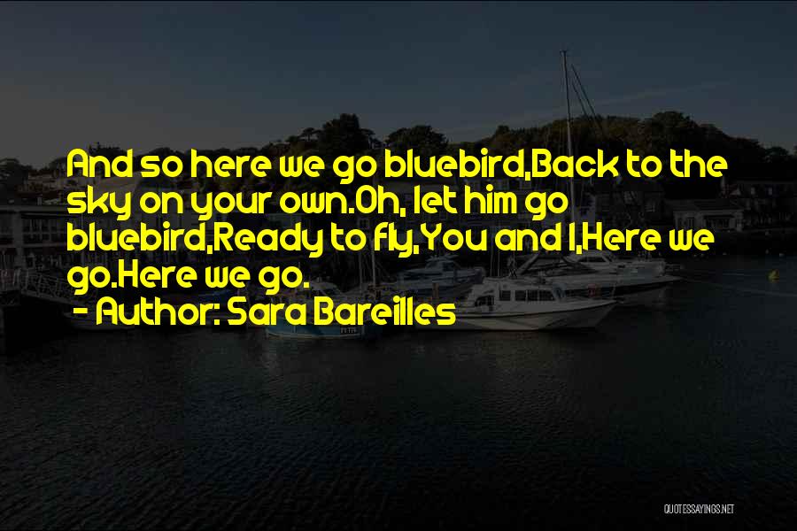 Sara Bareilles Quotes: And So Here We Go Bluebird,back To The Sky On Your Own.oh, Let Him Go Bluebird,ready To Fly,you And I,here