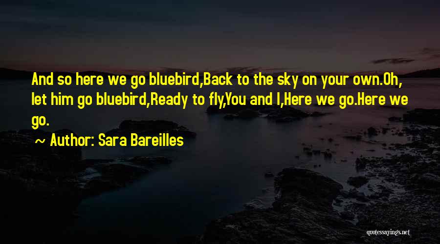 Sara Bareilles Quotes: And So Here We Go Bluebird,back To The Sky On Your Own.oh, Let Him Go Bluebird,ready To Fly,you And I,here