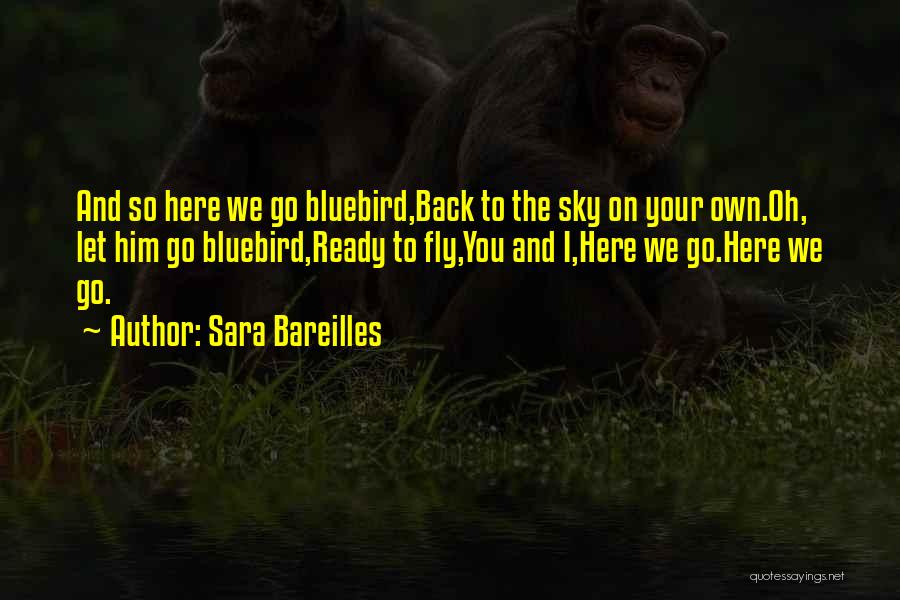 Sara Bareilles Quotes: And So Here We Go Bluebird,back To The Sky On Your Own.oh, Let Him Go Bluebird,ready To Fly,you And I,here