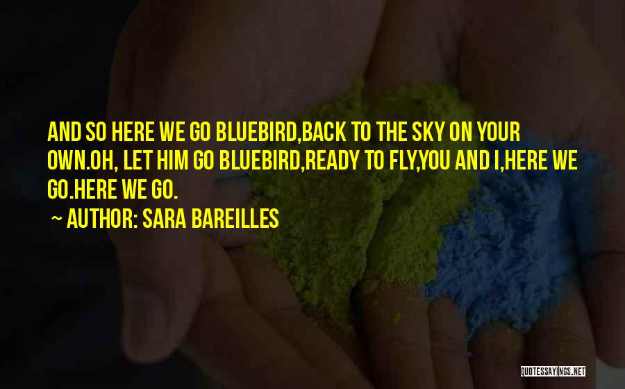 Sara Bareilles Quotes: And So Here We Go Bluebird,back To The Sky On Your Own.oh, Let Him Go Bluebird,ready To Fly,you And I,here