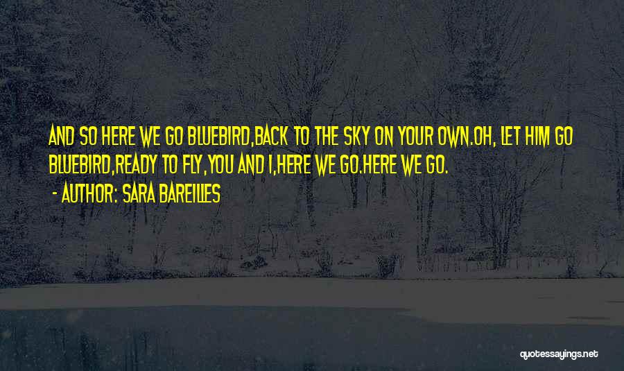 Sara Bareilles Quotes: And So Here We Go Bluebird,back To The Sky On Your Own.oh, Let Him Go Bluebird,ready To Fly,you And I,here