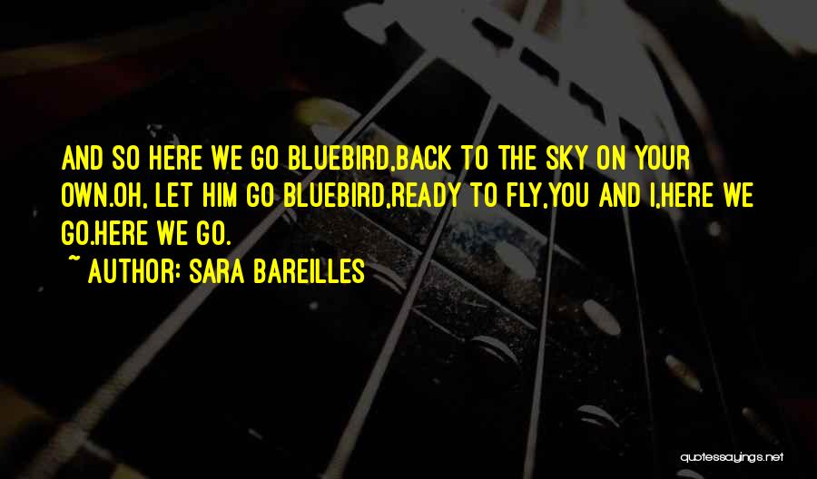 Sara Bareilles Quotes: And So Here We Go Bluebird,back To The Sky On Your Own.oh, Let Him Go Bluebird,ready To Fly,you And I,here