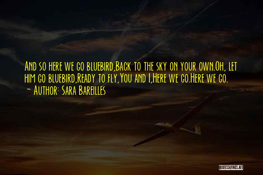 Sara Bareilles Quotes: And So Here We Go Bluebird,back To The Sky On Your Own.oh, Let Him Go Bluebird,ready To Fly,you And I,here