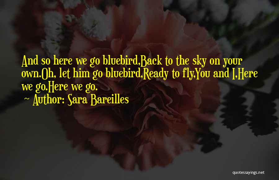 Sara Bareilles Quotes: And So Here We Go Bluebird,back To The Sky On Your Own.oh, Let Him Go Bluebird,ready To Fly,you And I,here