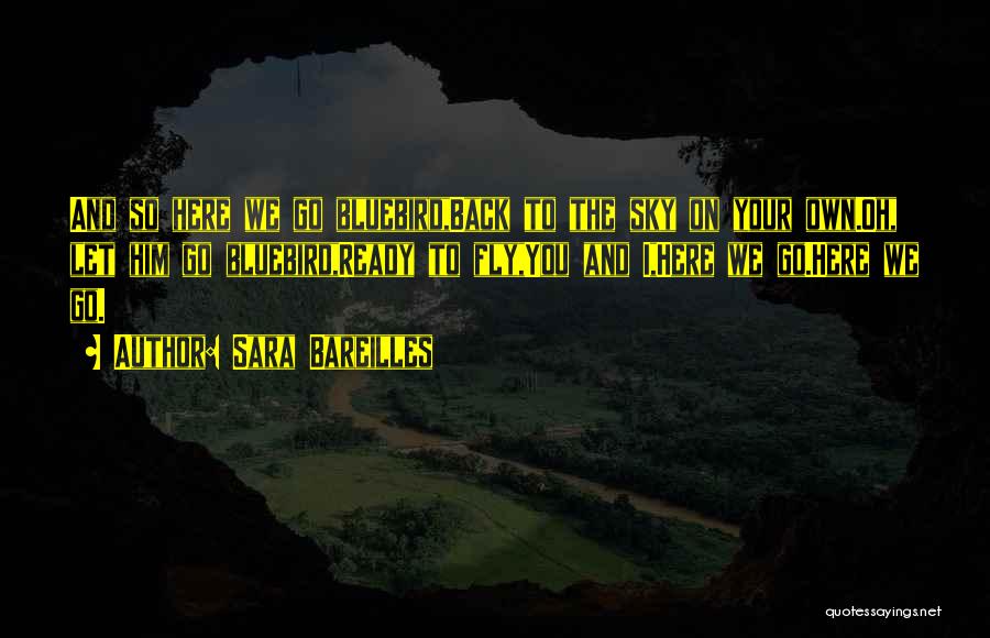 Sara Bareilles Quotes: And So Here We Go Bluebird,back To The Sky On Your Own.oh, Let Him Go Bluebird,ready To Fly,you And I,here
