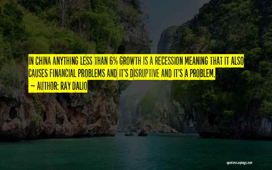 Ray Dalio Quotes: In China Anything Less Than 6% Growth Is A Recession Meaning That It Also Causes Financial Problems And It's Disruptive