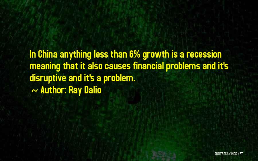 Ray Dalio Quotes: In China Anything Less Than 6% Growth Is A Recession Meaning That It Also Causes Financial Problems And It's Disruptive