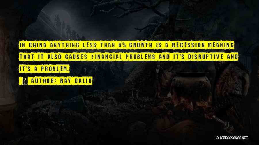 Ray Dalio Quotes: In China Anything Less Than 6% Growth Is A Recession Meaning That It Also Causes Financial Problems And It's Disruptive