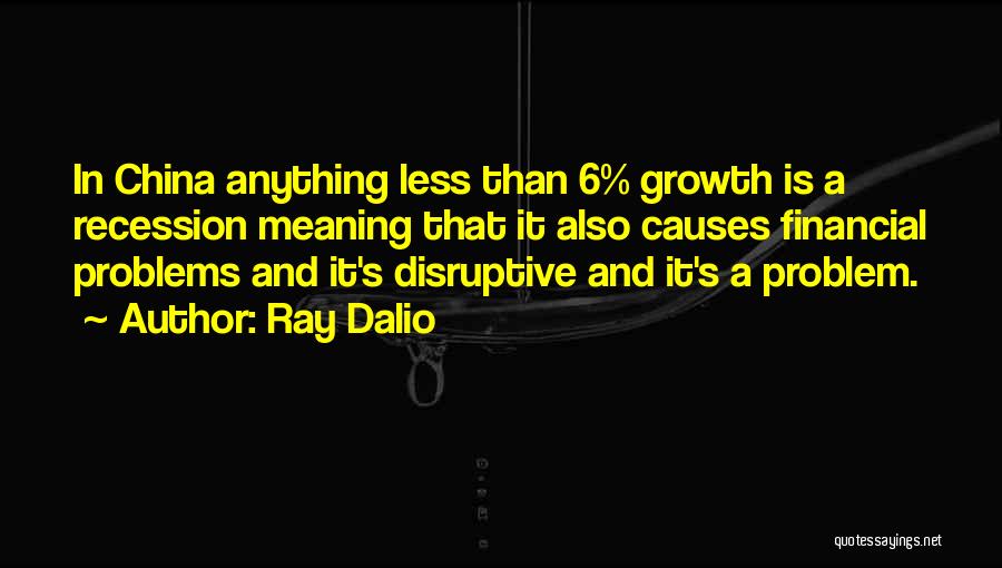 Ray Dalio Quotes: In China Anything Less Than 6% Growth Is A Recession Meaning That It Also Causes Financial Problems And It's Disruptive