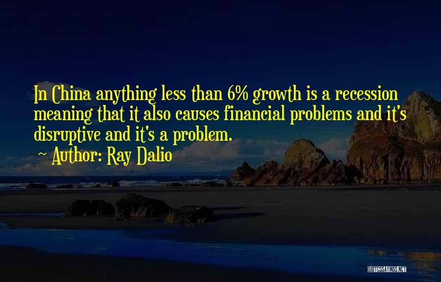 Ray Dalio Quotes: In China Anything Less Than 6% Growth Is A Recession Meaning That It Also Causes Financial Problems And It's Disruptive