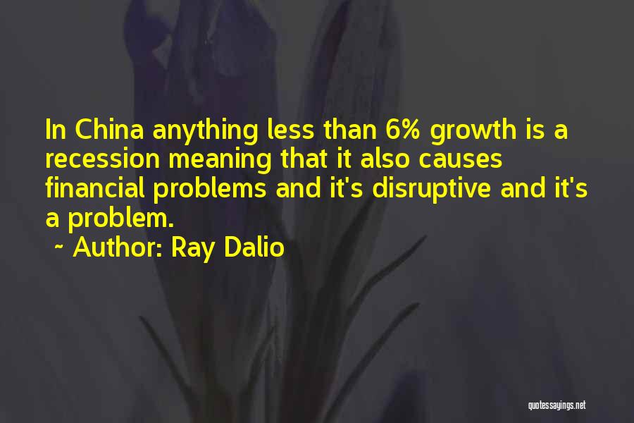 Ray Dalio Quotes: In China Anything Less Than 6% Growth Is A Recession Meaning That It Also Causes Financial Problems And It's Disruptive