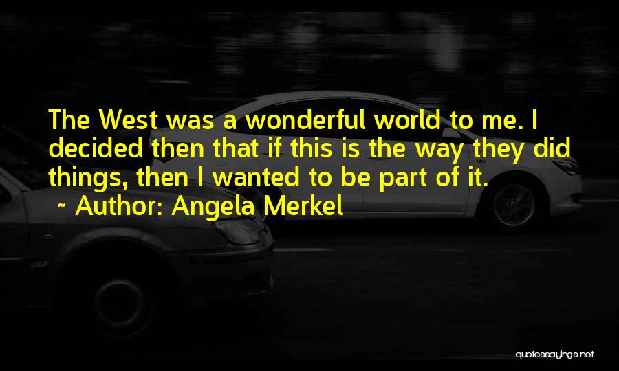 Angela Merkel Quotes: The West Was A Wonderful World To Me. I Decided Then That If This Is The Way They Did Things,