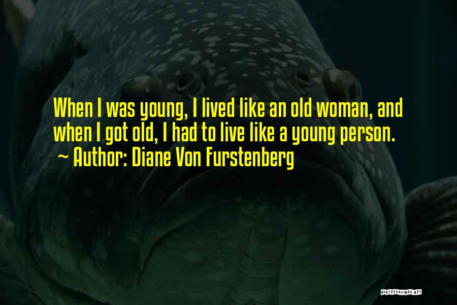 Diane Von Furstenberg Quotes: When I Was Young, I Lived Like An Old Woman, And When I Got Old, I Had To Live Like