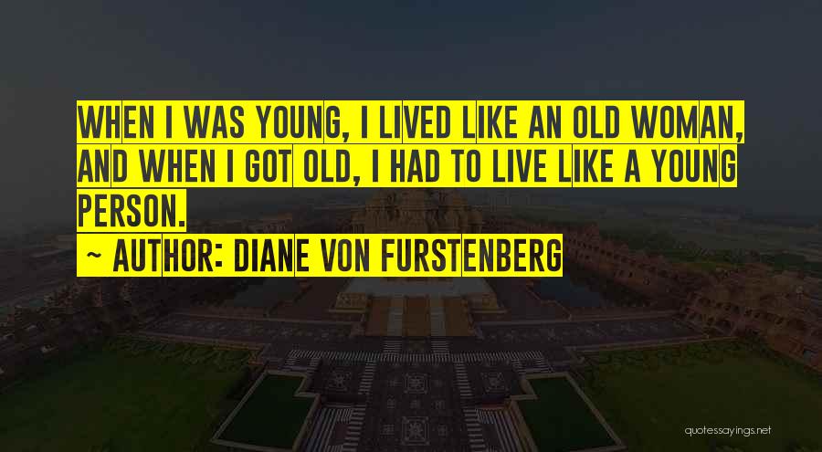 Diane Von Furstenberg Quotes: When I Was Young, I Lived Like An Old Woman, And When I Got Old, I Had To Live Like