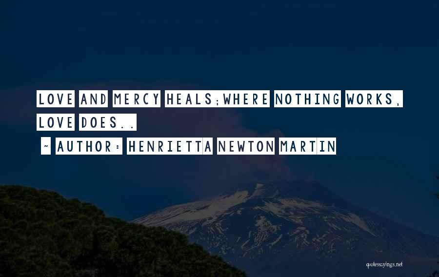 Henrietta Newton Martin Quotes: Love And Mercy Heals;where Nothing Works, Love Does..