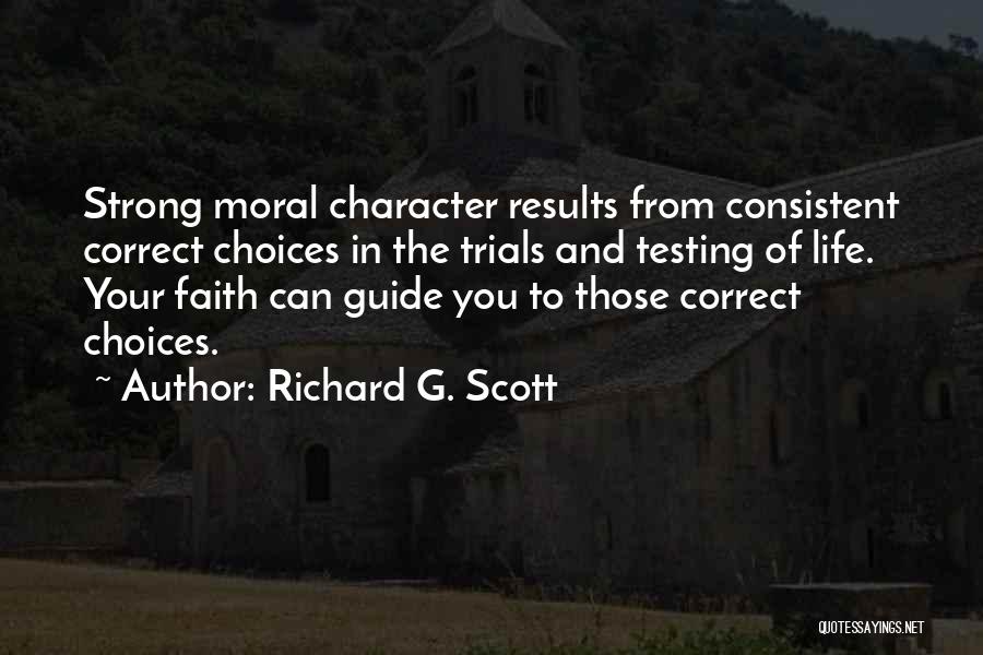 Richard G. Scott Quotes: Strong Moral Character Results From Consistent Correct Choices In The Trials And Testing Of Life. Your Faith Can Guide You