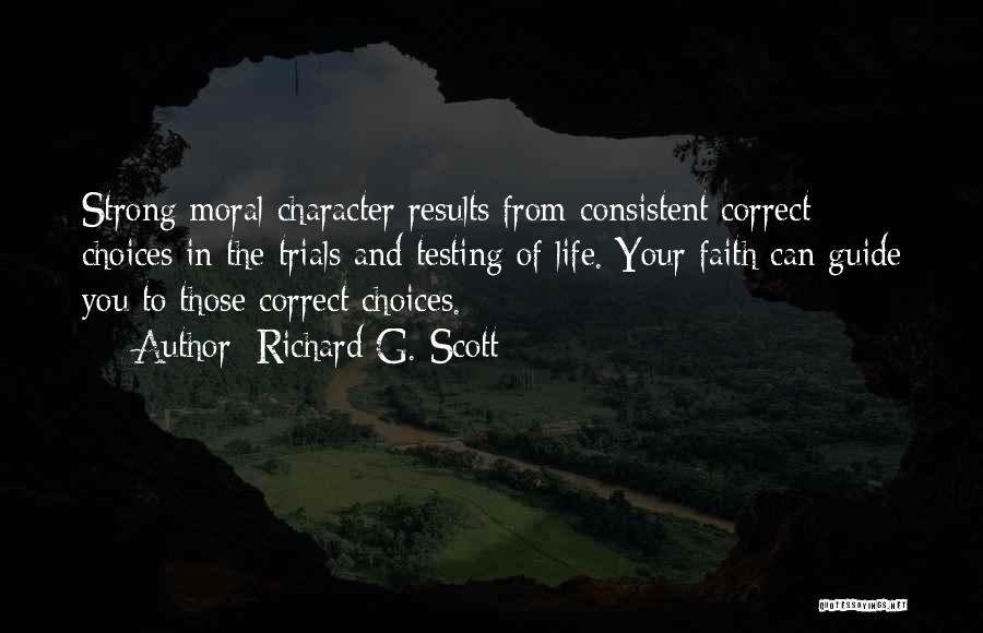 Richard G. Scott Quotes: Strong Moral Character Results From Consistent Correct Choices In The Trials And Testing Of Life. Your Faith Can Guide You