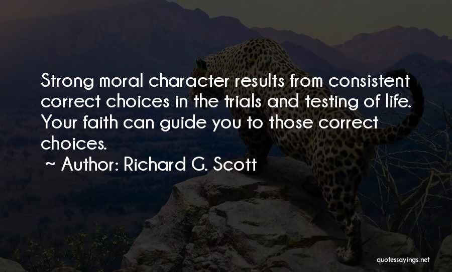 Richard G. Scott Quotes: Strong Moral Character Results From Consistent Correct Choices In The Trials And Testing Of Life. Your Faith Can Guide You