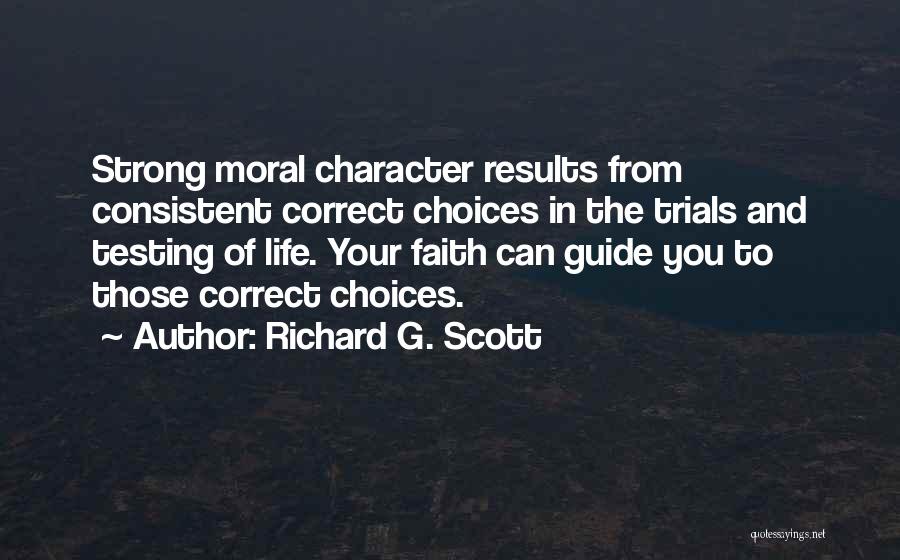 Richard G. Scott Quotes: Strong Moral Character Results From Consistent Correct Choices In The Trials And Testing Of Life. Your Faith Can Guide You