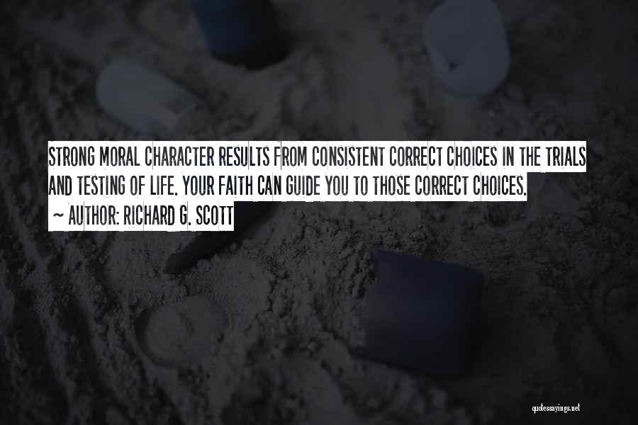 Richard G. Scott Quotes: Strong Moral Character Results From Consistent Correct Choices In The Trials And Testing Of Life. Your Faith Can Guide You