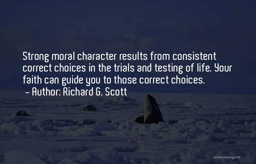 Richard G. Scott Quotes: Strong Moral Character Results From Consistent Correct Choices In The Trials And Testing Of Life. Your Faith Can Guide You