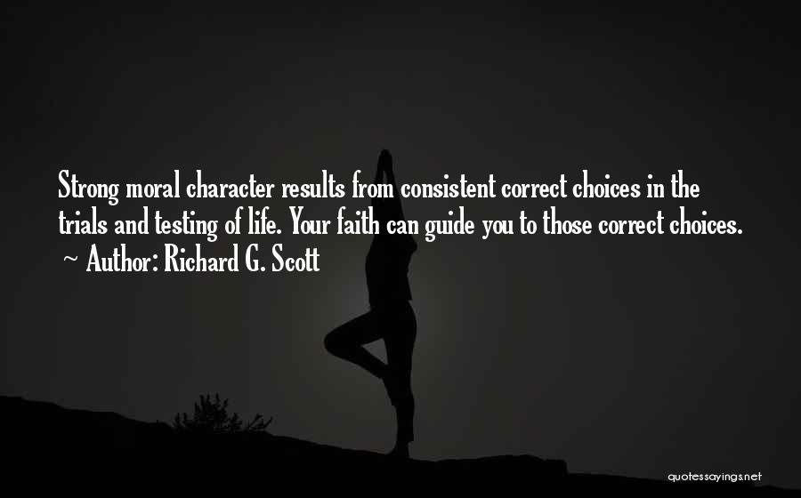 Richard G. Scott Quotes: Strong Moral Character Results From Consistent Correct Choices In The Trials And Testing Of Life. Your Faith Can Guide You