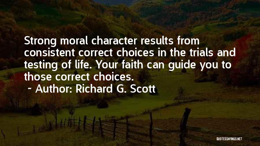 Richard G. Scott Quotes: Strong Moral Character Results From Consistent Correct Choices In The Trials And Testing Of Life. Your Faith Can Guide You