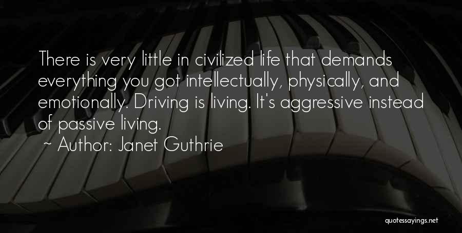 Janet Guthrie Quotes: There Is Very Little In Civilized Life That Demands Everything You Got Intellectually, Physically, And Emotionally. Driving Is Living. It's