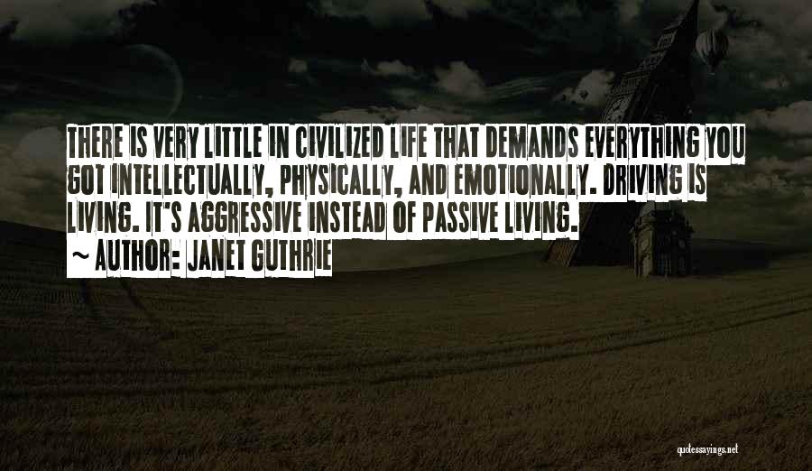 Janet Guthrie Quotes: There Is Very Little In Civilized Life That Demands Everything You Got Intellectually, Physically, And Emotionally. Driving Is Living. It's