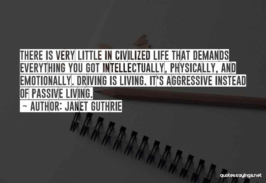 Janet Guthrie Quotes: There Is Very Little In Civilized Life That Demands Everything You Got Intellectually, Physically, And Emotionally. Driving Is Living. It's