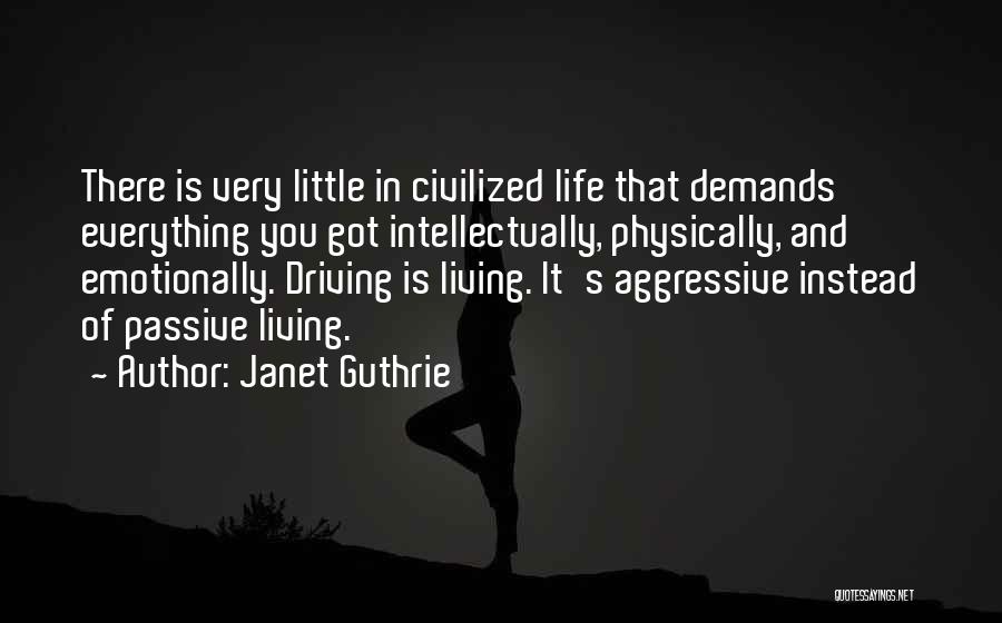 Janet Guthrie Quotes: There Is Very Little In Civilized Life That Demands Everything You Got Intellectually, Physically, And Emotionally. Driving Is Living. It's