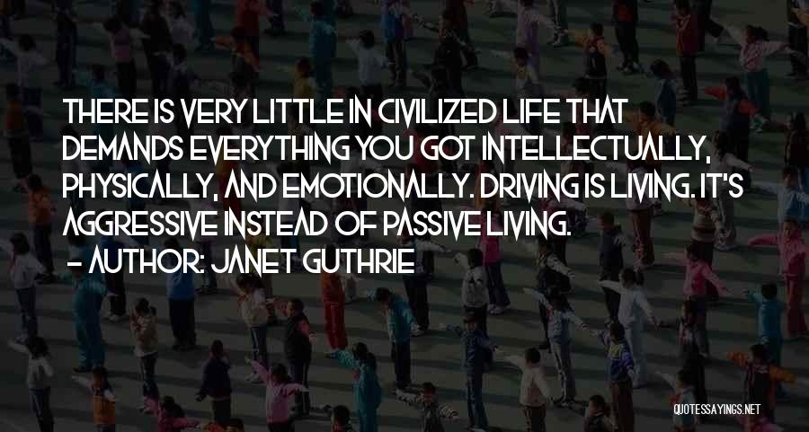 Janet Guthrie Quotes: There Is Very Little In Civilized Life That Demands Everything You Got Intellectually, Physically, And Emotionally. Driving Is Living. It's