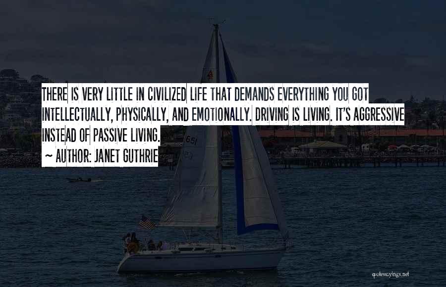 Janet Guthrie Quotes: There Is Very Little In Civilized Life That Demands Everything You Got Intellectually, Physically, And Emotionally. Driving Is Living. It's