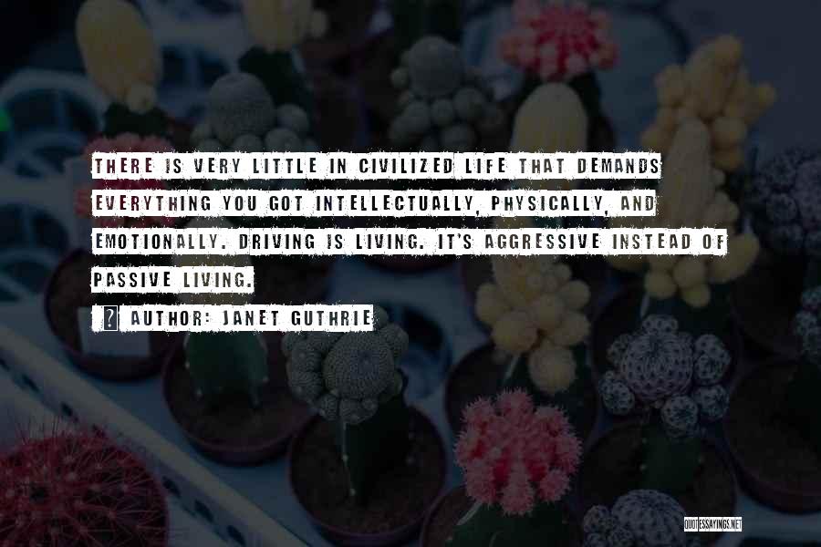 Janet Guthrie Quotes: There Is Very Little In Civilized Life That Demands Everything You Got Intellectually, Physically, And Emotionally. Driving Is Living. It's