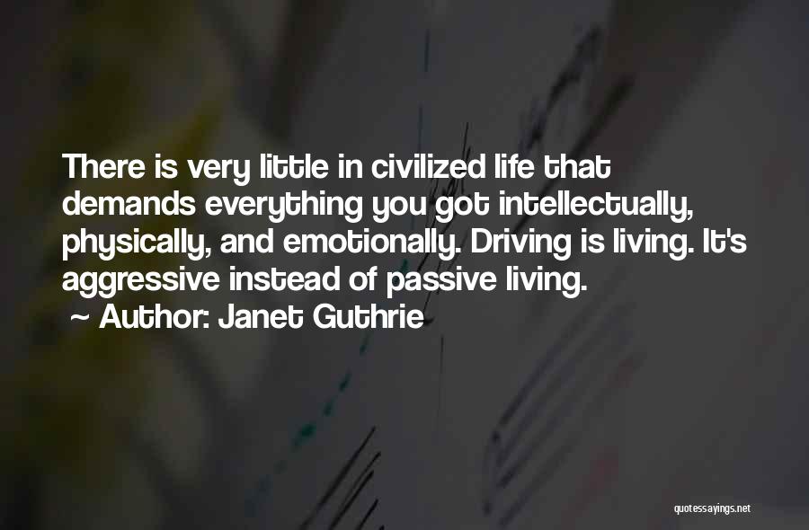 Janet Guthrie Quotes: There Is Very Little In Civilized Life That Demands Everything You Got Intellectually, Physically, And Emotionally. Driving Is Living. It's