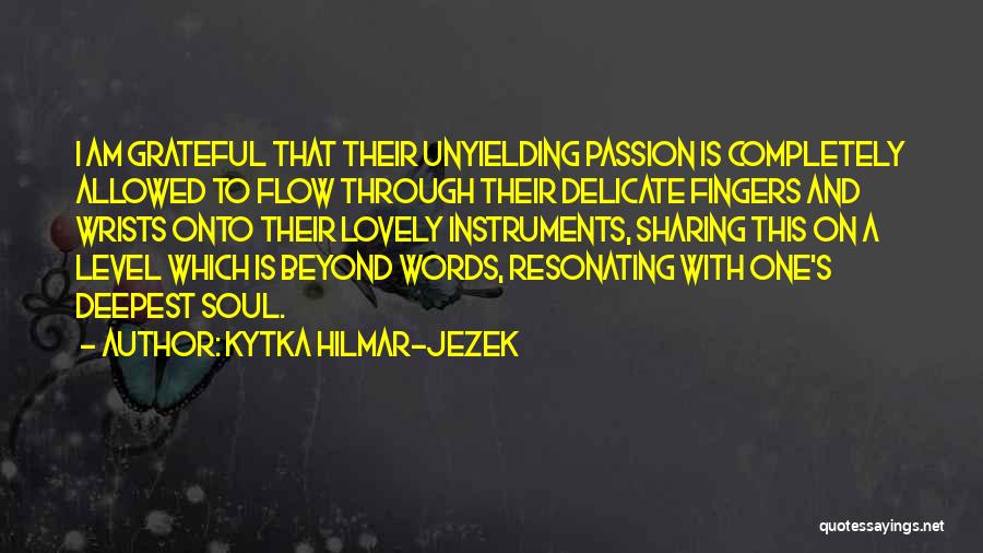 Kytka Hilmar-Jezek Quotes: I Am Grateful That Their Unyielding Passion Is Completely Allowed To Flow Through Their Delicate Fingers And Wrists Onto Their