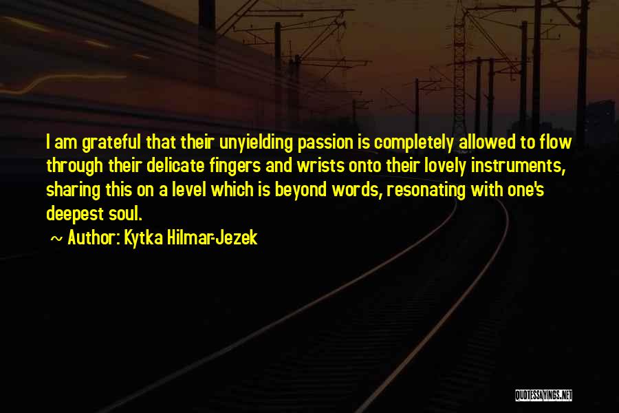 Kytka Hilmar-Jezek Quotes: I Am Grateful That Their Unyielding Passion Is Completely Allowed To Flow Through Their Delicate Fingers And Wrists Onto Their