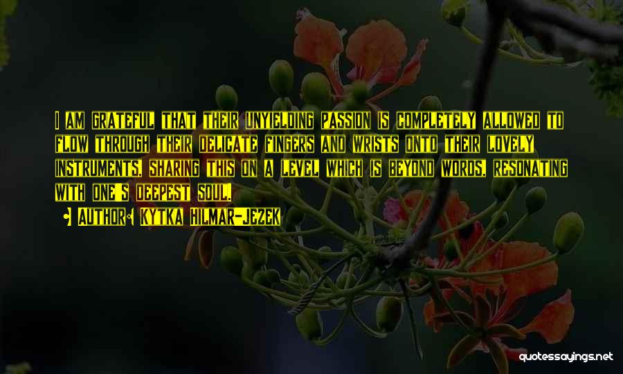 Kytka Hilmar-Jezek Quotes: I Am Grateful That Their Unyielding Passion Is Completely Allowed To Flow Through Their Delicate Fingers And Wrists Onto Their