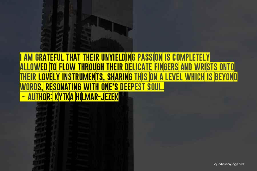 Kytka Hilmar-Jezek Quotes: I Am Grateful That Their Unyielding Passion Is Completely Allowed To Flow Through Their Delicate Fingers And Wrists Onto Their