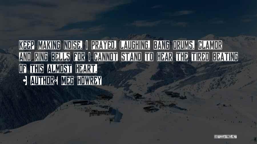 Meg Howrey Quotes: Keep Making Noise, I Prayed, Laughing. Bang Drums. Clamor And Ring Bells For I Cannot Stand To Hear The Tired