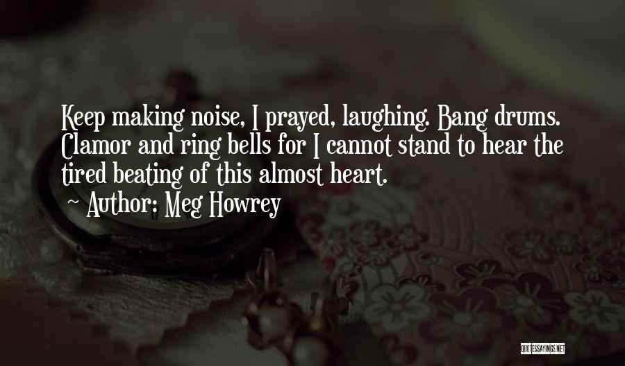 Meg Howrey Quotes: Keep Making Noise, I Prayed, Laughing. Bang Drums. Clamor And Ring Bells For I Cannot Stand To Hear The Tired